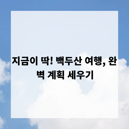 지금이 딱! 백두산 여행, 완벽 계획 세우기