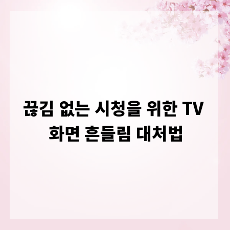 끊김 없는 시청을 위한 TV 화면 흔들림 대처법