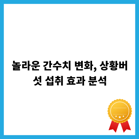 놀라운 간수치 변화, 상황버섯 섭취 효과 분석
