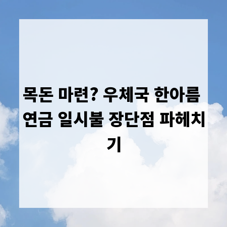 목돈 마련? 우체국 한아름 연금 일시불 장단점 파헤치기