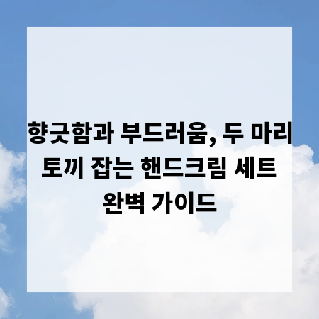 향긋함과 부드러움, 두 마리 토끼 잡는 핸드크림 세트 완벽 가이드