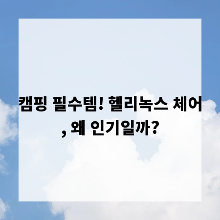 캠핑 필수템! 헬리녹스 체어, 왜 인기일까?
