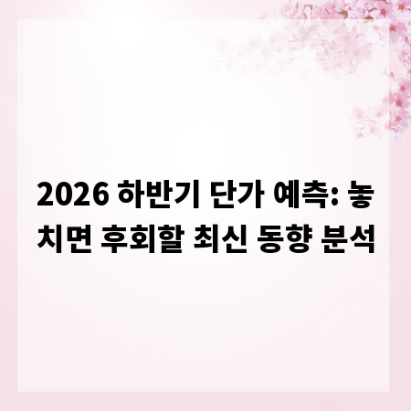 2026 하반기 단가 예측: 놓치면 후회할 최신 동향 분석