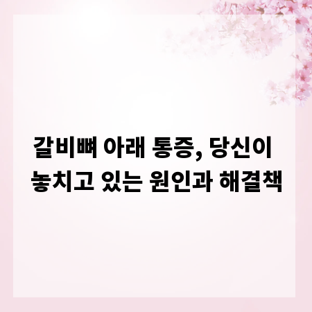 갈비뼈 아래 통증, 당신이 놓치고 있는 원인과 해결책