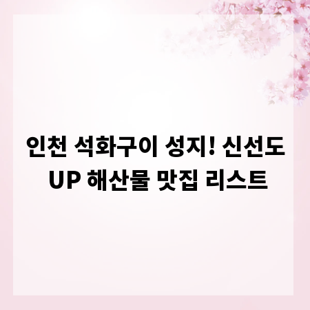 인천 석화구이 성지! 신선도 UP 해산물 맛집 리스트