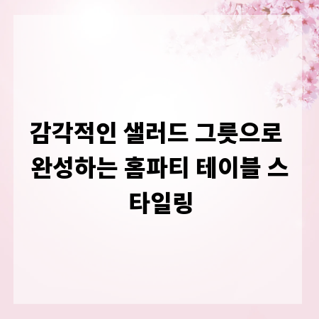 감각적인 샐러드 그릇으로 완성하는 홈파티 테이블 스타일링