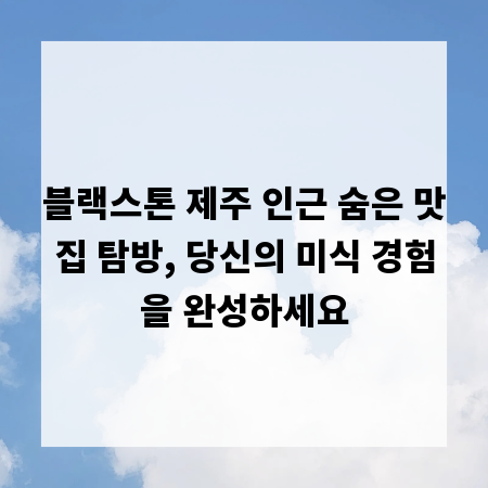 블랙스톤 제주 인근 숨은 맛집 탐방, 당신의 미식 경험을 완성하세요