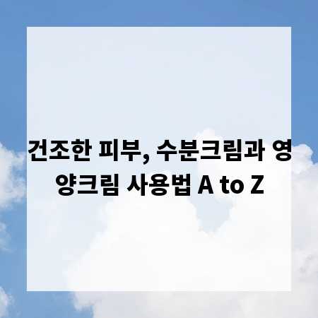 건조한 피부, 수분크림과 영양크림 사용법 A to Z