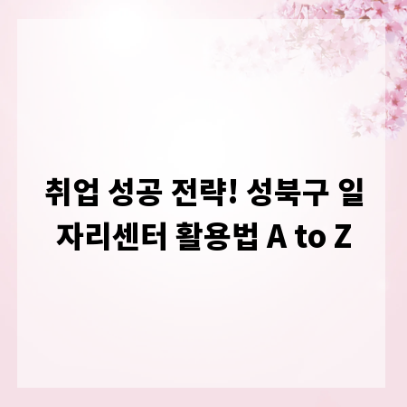 취업 성공 전략! 성북구 일자리센터 활용법 A to Z