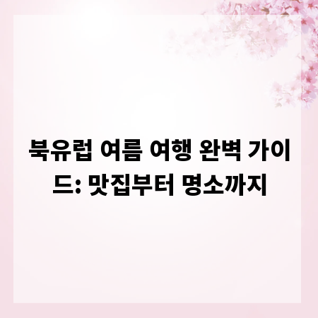 북유럽 여름 여행 완벽 가이드: 맛집부터 명소까지