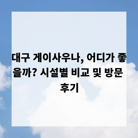 대구 게이사우나, 어디가 좋을까? 시설별 비교 및 방문 후기