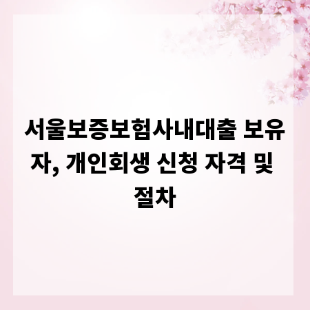 서울보증보험사내대출 보유자, 개인회생 신청 자격 및 절차
