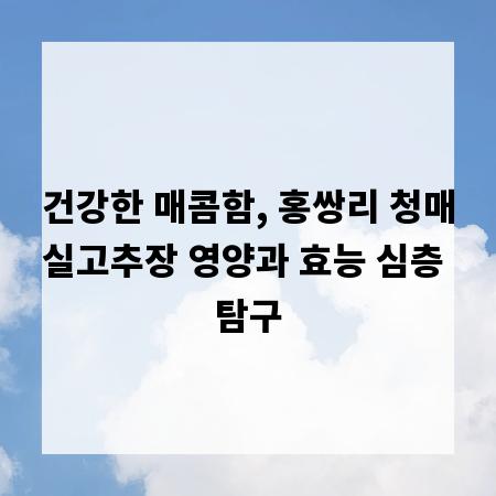 건강한 매콤함, 홍쌍리 청매실고추장 영양과 효능 심층 탐구