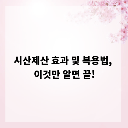 시산제산 효과 및 복용법, 이것만 알면 끝!