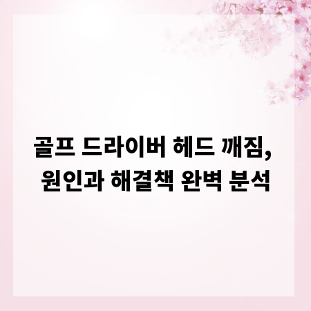 골프 드라이버 헤드 깨짐, 원인과 해결책 완벽 분석