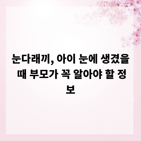눈다래끼, 아이 눈에 생겼을 때 부모가 꼭 알아야 할 정보