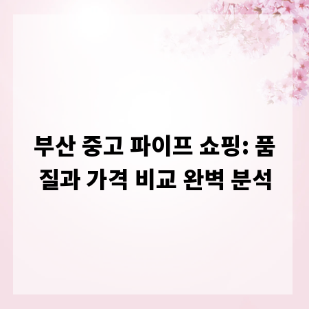 부산 중고 파이프 쇼핑: 품질과 가격 비교 완벽 분석