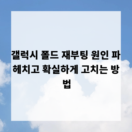 갤럭시 폴드 재부팅 원인 파헤치고 확실하게 고치는 방법