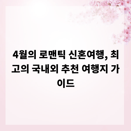 4월의 로맨틱 신혼여행, 최고의 국내외 추천 여행지 가이드