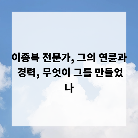 이종복 전문가, 그의 연륜과 경력, 무엇이 그를 만들었나